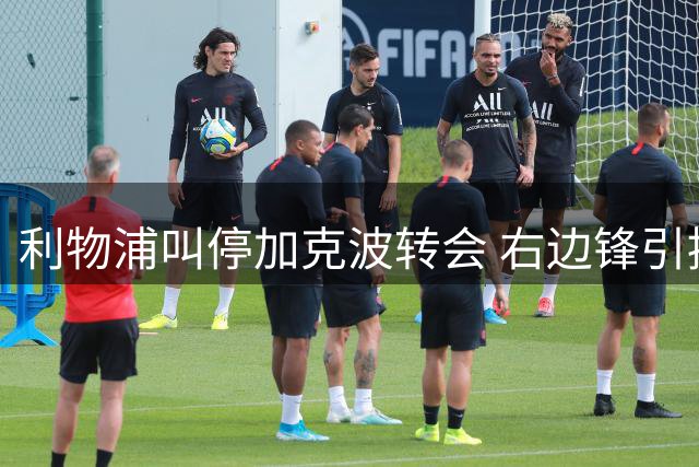 利物浦叫停加克波转会 右边锋引援计划仍在推进