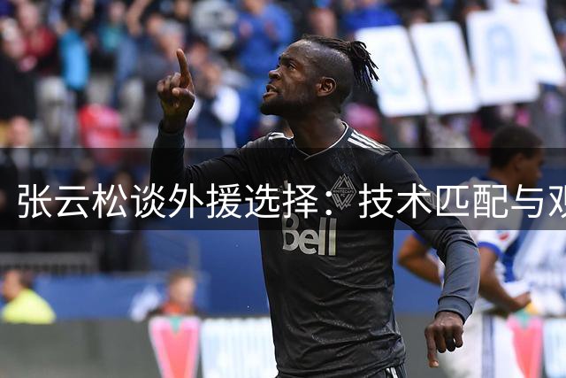 张云松谈外援选择：技术匹配与观念认同缺一不可
